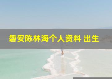 磐安陈林海个人资料 出生